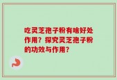 吃灵芝孢子粉有啥好处作用？探究灵芝孢子粉的功效与作用？