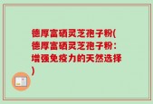 德厚富硒灵芝孢子粉(德厚富硒灵芝孢子粉：增强免疫力的天然选择)