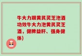 牛大力跟黄芪灵芝泡酒功效牛大力泡黄芪灵芝酒，健脾益肝、强身健体)