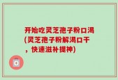 开始吃灵芝孢子粉口渴(灵芝孢子粉解渴口干，快速滋补提神)
