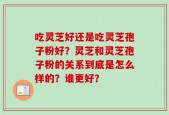 吃灵芝好还是吃灵芝孢子粉好？灵芝和灵芝孢子粉的关系到底是怎么样的？谁更好？