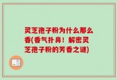 灵芝孢子粉为什么那么香(香气扑鼻！解密灵芝孢子粉的芳香之谜)