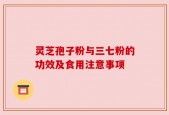 灵芝孢子粉与三七粉的功效及食用注意事项