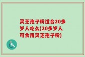 灵芝孢子粉适合20多岁人吃么(20多岁人可食用灵芝孢子粉)