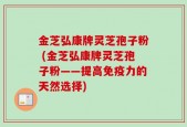 金芝弘康牌灵芝孢子粉 (金芝弘康牌灵芝孢子粉——提高免疫力的天然选择)