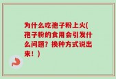 为什么吃孢子粉上火(孢子粉的食用会引发什么问题？换种方式说出来！)