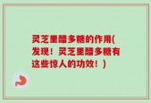 灵芝里醋多糖的作用(发现！灵芝里醋多糖有这些惊人的功效！)