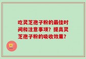 吃灵芝孢子粉的最佳时间和注意事项？提高灵芝孢子粉的吸收效果？