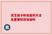 灵芝孢子粉杀菌的方法及重要性你知道吗