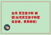 台湾 灵芝孢子粉 破壁(台湾灵芝孢子粉壁垒全破，更易吸收)