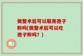 微整术后可以服用孢子粉吗(微整术后可以吃孢子粉吗？)