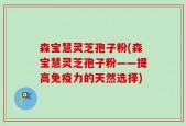 森宝慧灵芝孢子粉(森宝慧灵芝孢子粉——提高免疫力的天然选择)