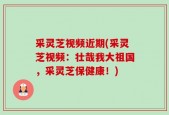 采灵芝视频近期(采灵芝视频：壮哉我大祖国，采灵芝保健康！)