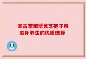 荟古堂破壁灵芝孢子粉 滋补养生的优质选择