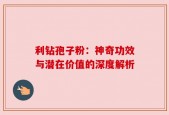 利钻孢子粉：神奇功效与潜在价值的深度解析