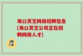 海口灵芝网络招聘信息(海口灵芝公司正在招聘网络人才)