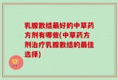 乳腺散结最好的中草药方剂有哪些(中草药方剂治疗乳腺散结的最佳选择)