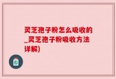 灵芝孢子粉怎么吸收的_灵芝孢子粉吸收方法详解)