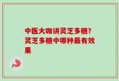 中医大咖讲灵芝多糖？灵芝多糖中哪种最有效果