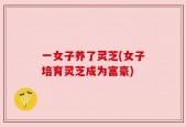 一女子养了灵芝(女子培育灵芝成为富豪)