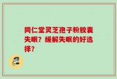 同仁堂灵芝孢子粉胶囊失眠？缓解失眠的好选择？