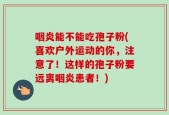 咽炎能不能吃孢子粉(喜欢户外运动的你，注意了！这样的孢子粉要远离咽炎患者！)