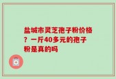 盐城市灵芝孢子粉价格？一斤40多元的孢子粉是真的吗