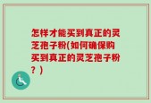 怎样才能买到真正的灵芝孢子粉(如何确保购买到真正的灵芝孢子粉？)