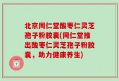 北京同仁堂酸枣仁灵芝孢子粉胶囊(同仁堂推出酸枣仁灵芝孢子粉胶囊，助力健康养生)