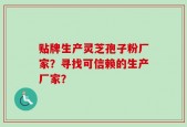 贴牌生产灵芝孢子粉厂家？寻找可信赖的生产厂家？