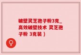 破壁灵芝孢子粉3克_高效破壁技术 灵芝孢子粉 3克装 )