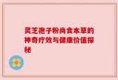 灵芝孢子粉尚食本草的神奇疗效与健康价值探秘