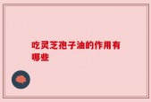吃灵芝孢子油的作用有哪些