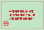 林芝孢子粉批文(林芝孢子粉获批准上市，助力免疫调节功能提升)