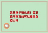 灵芝孢子粉化痰？灵芝孢子粉真的可以提高免疫力吗