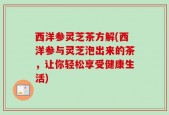 西洋参灵芝茶方解(西洋参与灵芝泡出来的茶，让你轻松享受健康生活)