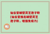 仙谷堂破壁灵芝孢子粉(仙谷堂推出破壁灵芝孢子粉，增强免疫力)