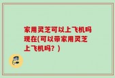 家用灵芝可以上飞机吗现在(可以带家用灵芝上飞机吗？)
