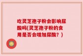 吃灵芝孢子粉会影响尿酸吗(灵芝孢子粉的食用是否会增加尿酸？)