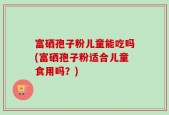 富硒孢子粉儿童能吃吗(富硒孢子粉适合儿童食用吗？)