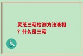 灵芝三萜检测方法液相？什么是三萜