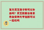 复方灵芝孢子粉可以补血吗？灵芝胶囊谷维素养血安神片甲钴胺可以一起吃吗