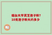 烟台大学灵芝孢子粉？10克孢子粉大约多少