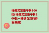 权健灵芝孢子粉100粒(权健灵芝孢子粉100粒—提供自然的养生保健)