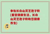 参佑长白山灵芝孢子粉(重塑健康生活，长白山灵芝孢子粉助您健康养生)