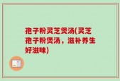孢子粉灵芝煲汤(灵芝孢子粉煲汤，滋补养生好滋味)