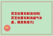 灵芝松茸石斛汤功效(灵芝松茸石斛汤益气补虚，提高免疫力)