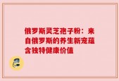 俄罗斯灵芝孢子粉：来自俄罗斯的养生新宠蕴含独特健康价值
