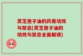 灵芝孢子油的药用功效与禁忌(灵芝孢子油的功效与禁忌全面解读)