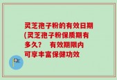灵芝孢子粉的有效日期(灵芝孢子粉保质期有多久？  有效期限内可享丰富保健功效